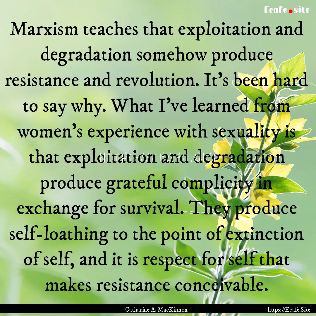 Marxism teaches that exploitation and degradation.... : Quote by Catharine A. MacKinnon