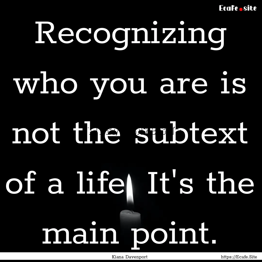 Recognizing who you are is not the subtext.... : Quote by Kiana Davenport