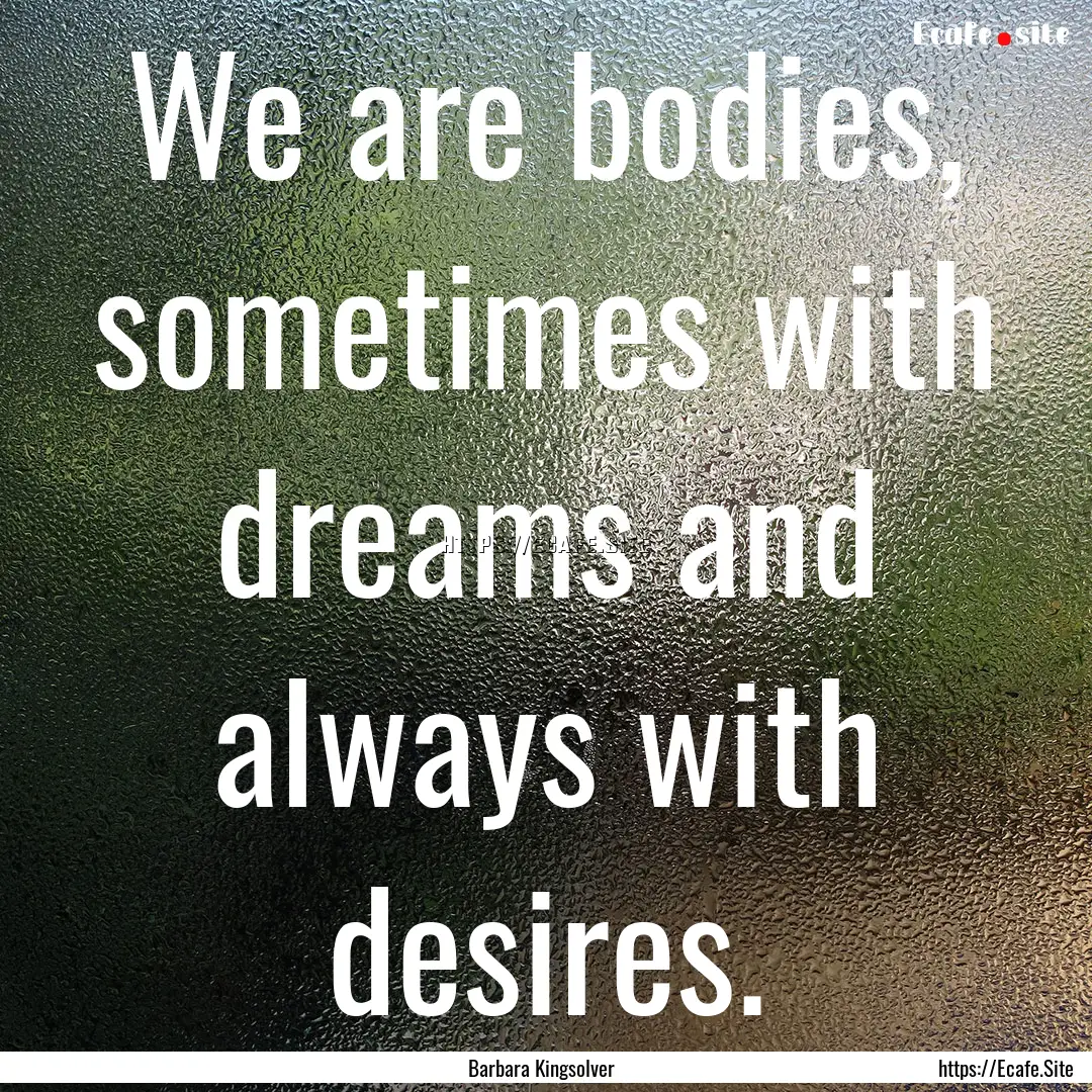 We are bodies, sometimes with dreams and.... : Quote by Barbara Kingsolver