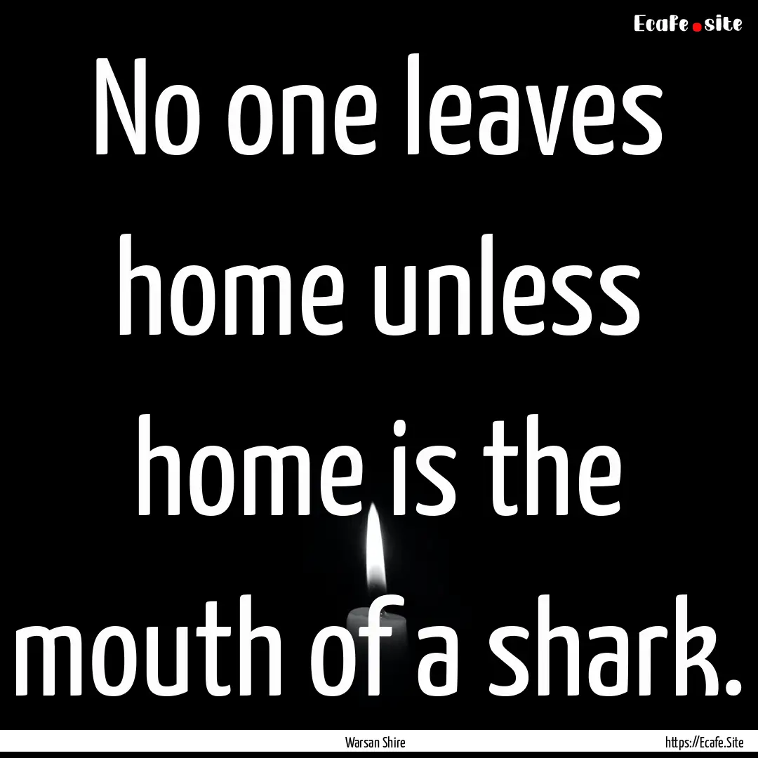 No one leaves home unless home is the mouth.... : Quote by Warsan Shire