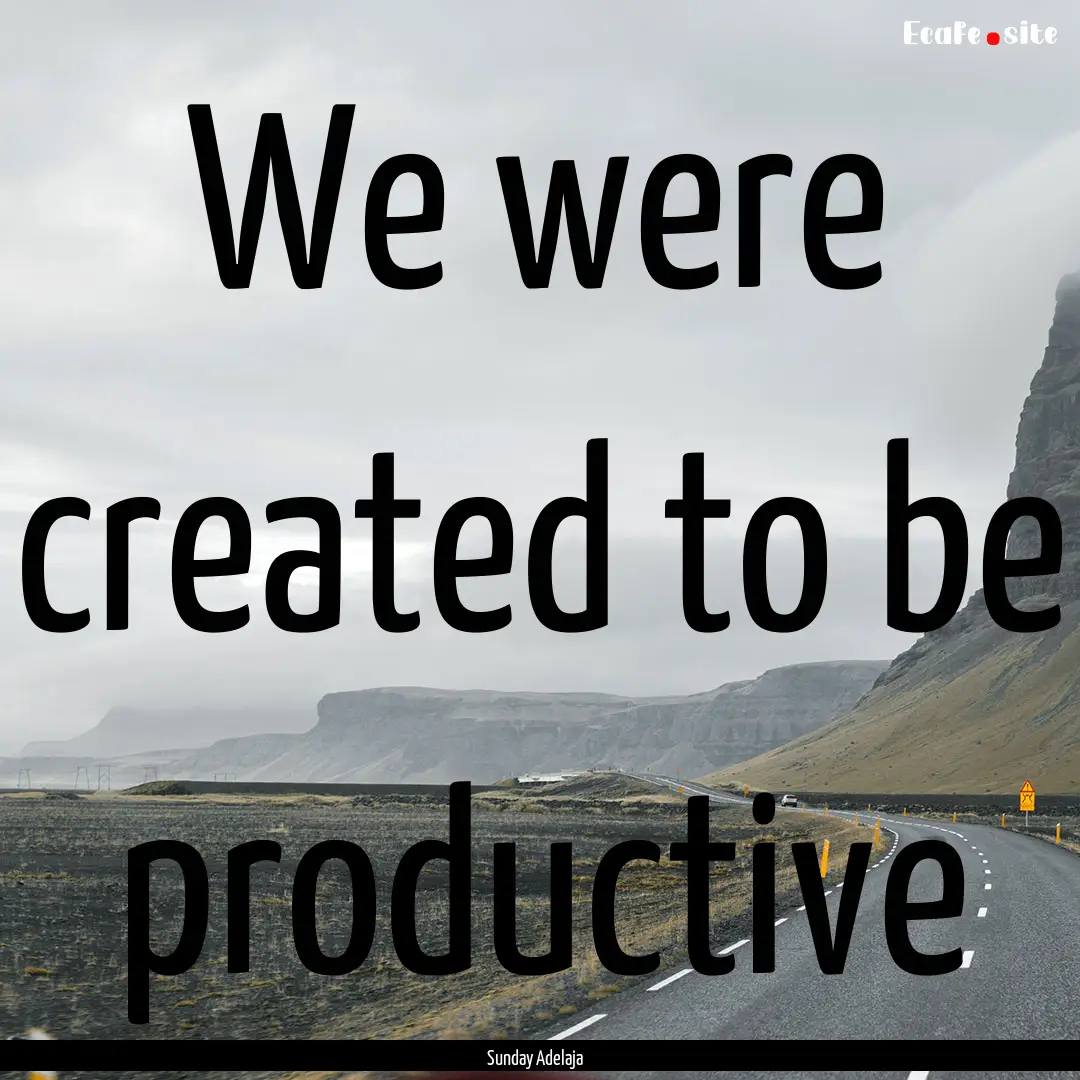 We were created to be productive : Quote by Sunday Adelaja