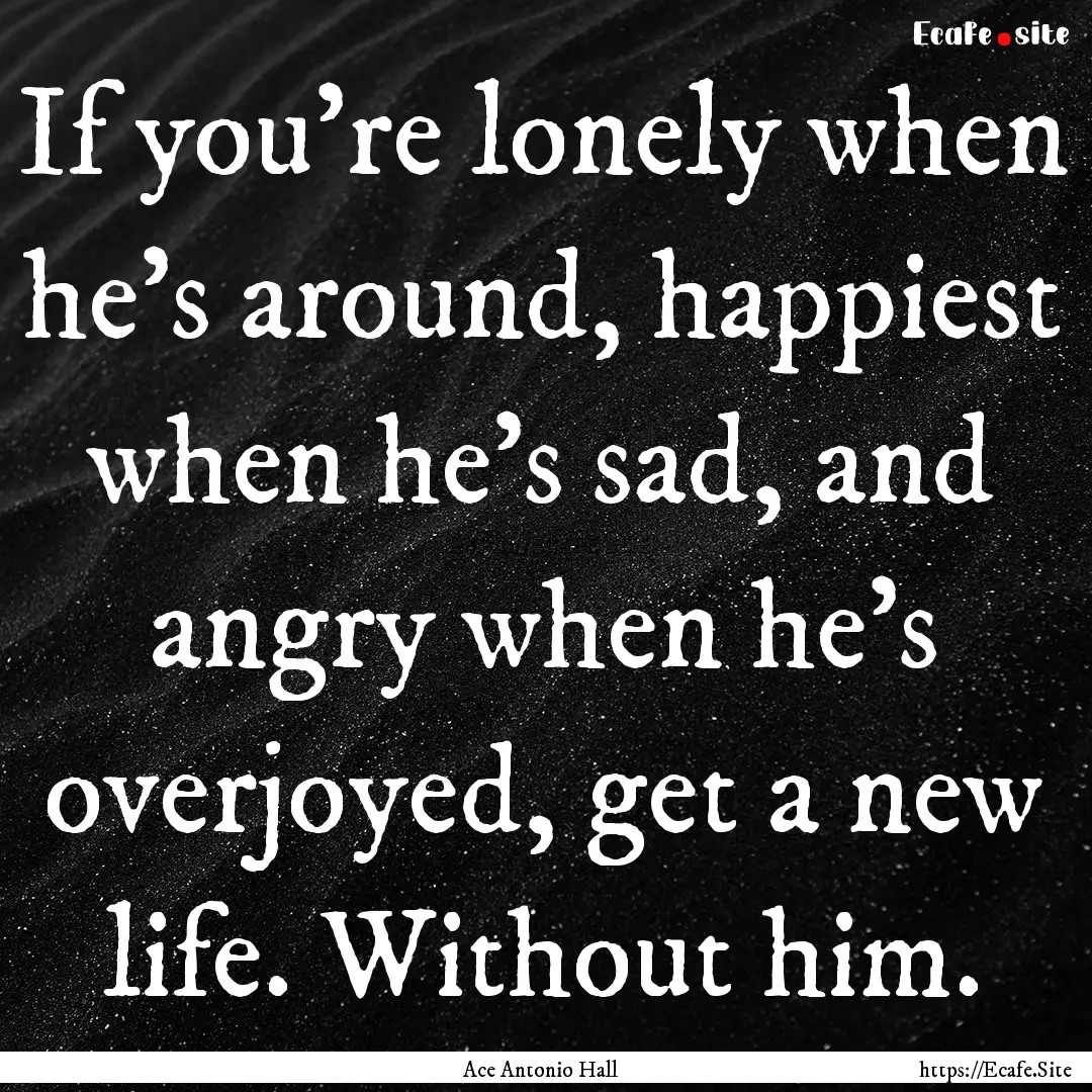 If you're lonely when he's around, happiest.... : Quote by Ace Antonio Hall