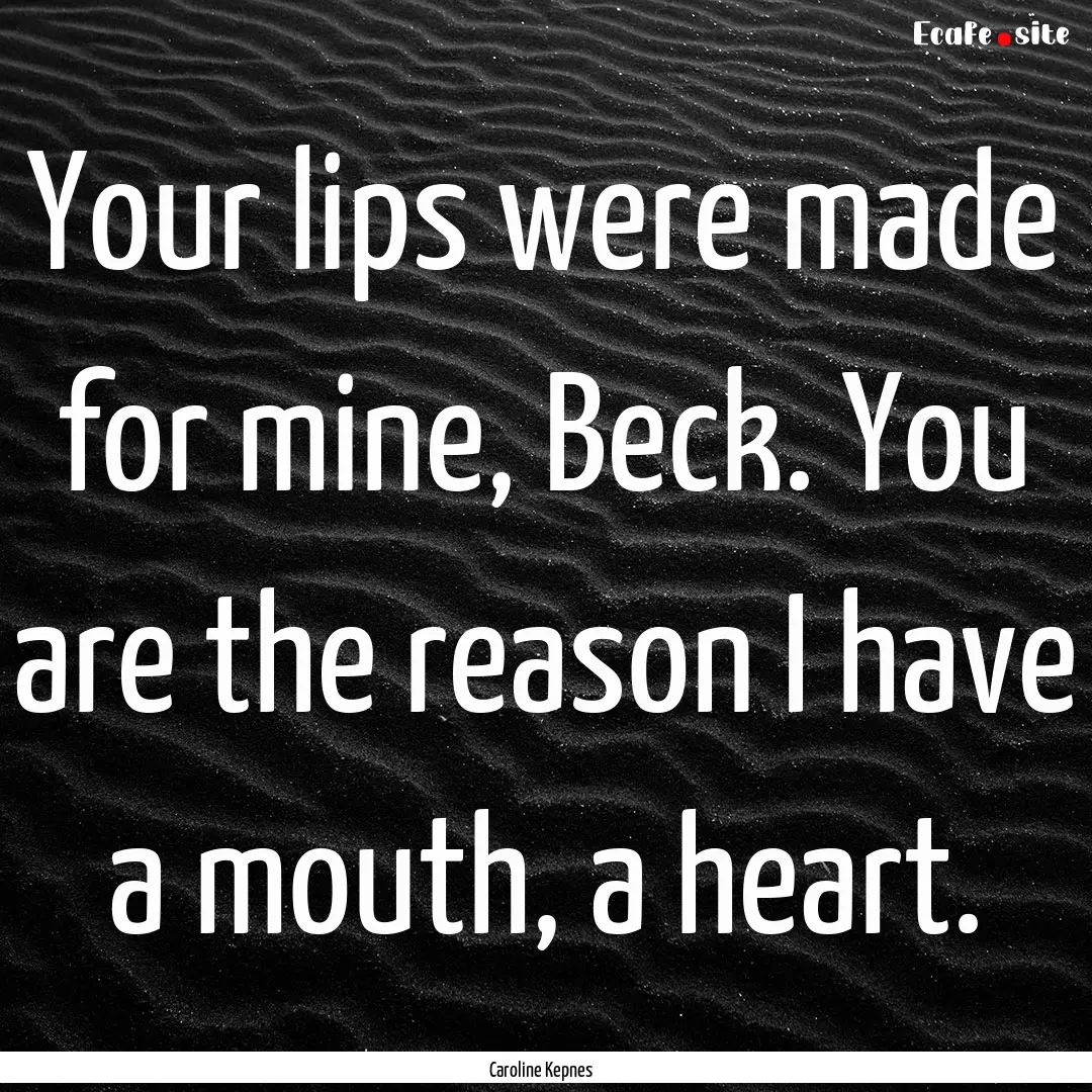 Your lips were made for mine, Beck. You are.... : Quote by Caroline Kepnes