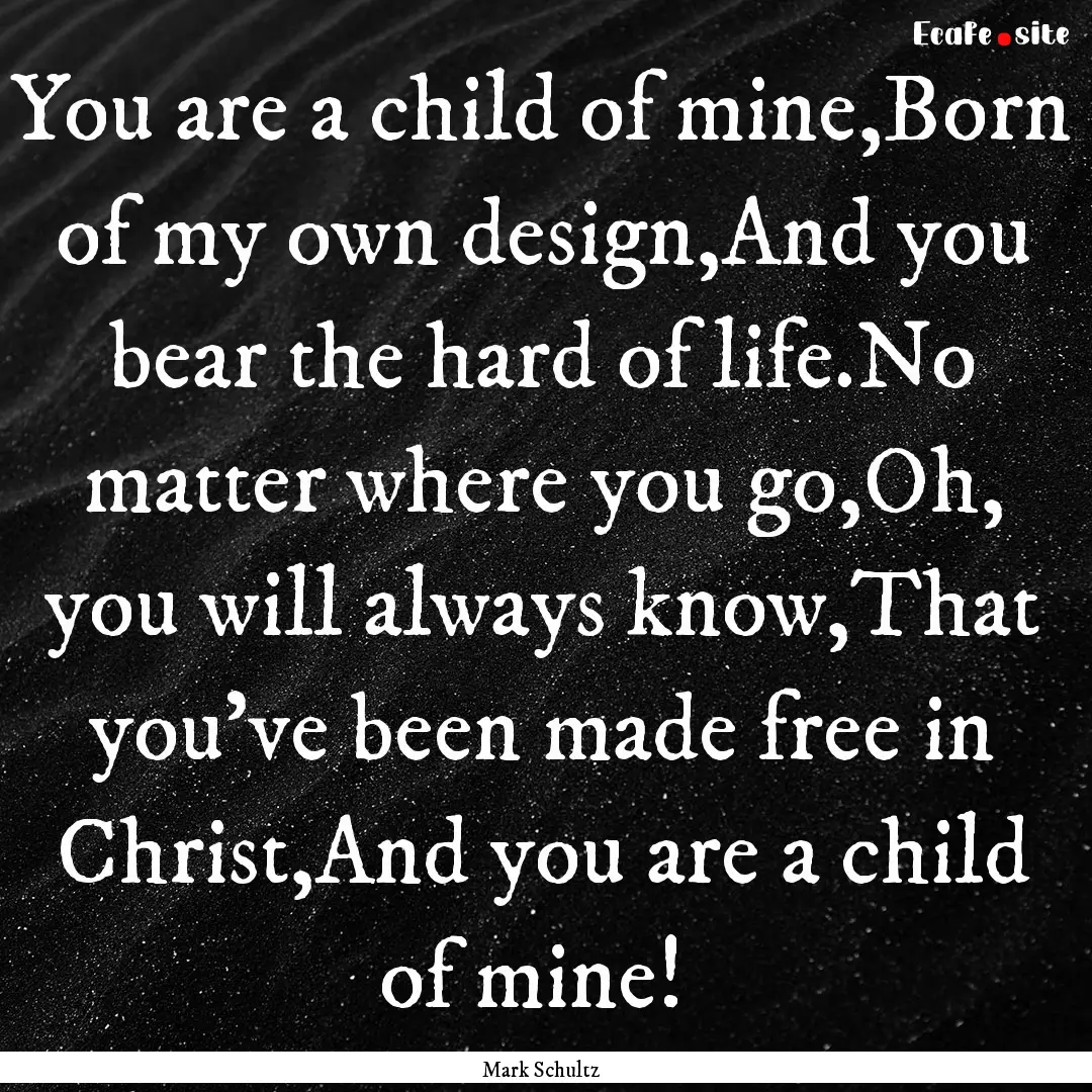 You are a child of mine,Born of my own design,And.... : Quote by Mark Schultz