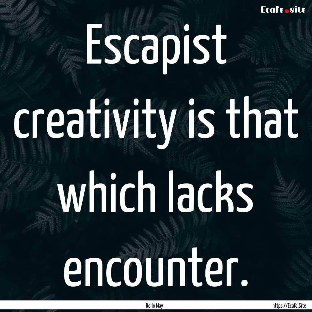 Escapist creativity is that which lacks encounter..... : Quote by Rollo May