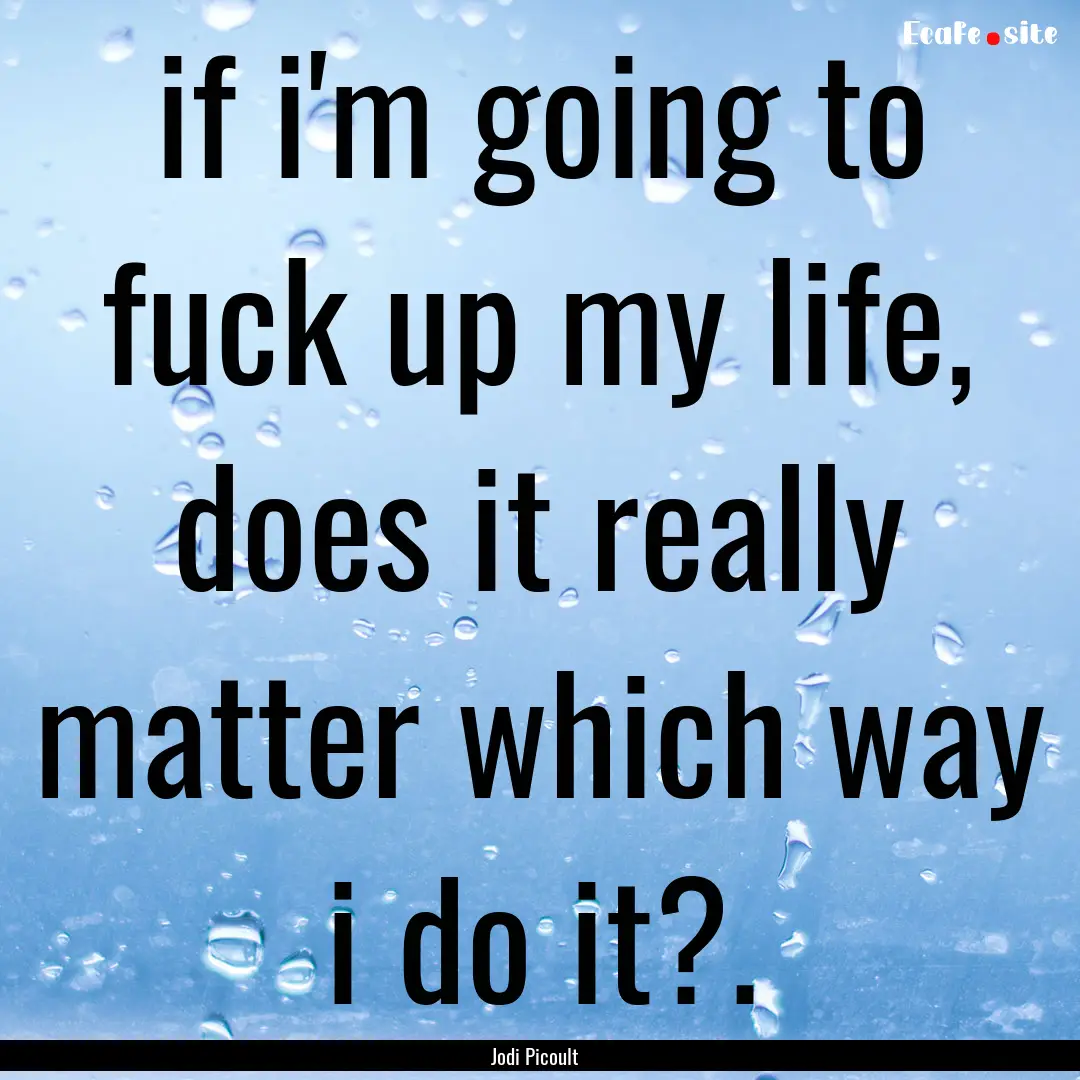 if i'm going to fuck up my life, does it.... : Quote by Jodi Picoult