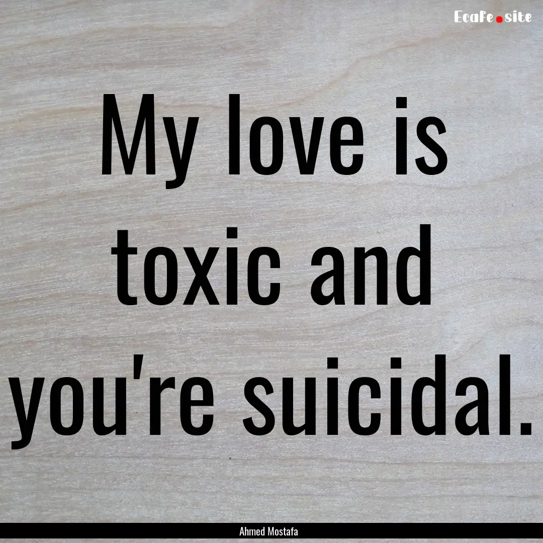 My love is toxic and you're suicidal. : Quote by Ahmed Mostafa