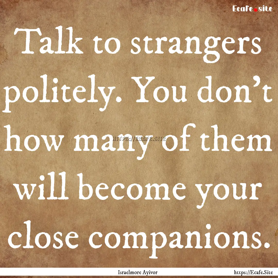 Talk to strangers politely. You don’t how.... : Quote by Israelmore Ayivor