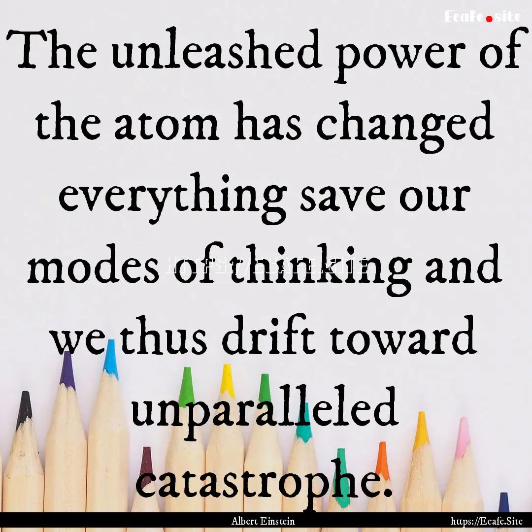 The unleashed power of the atom has changed.... : Quote by Albert Einstein