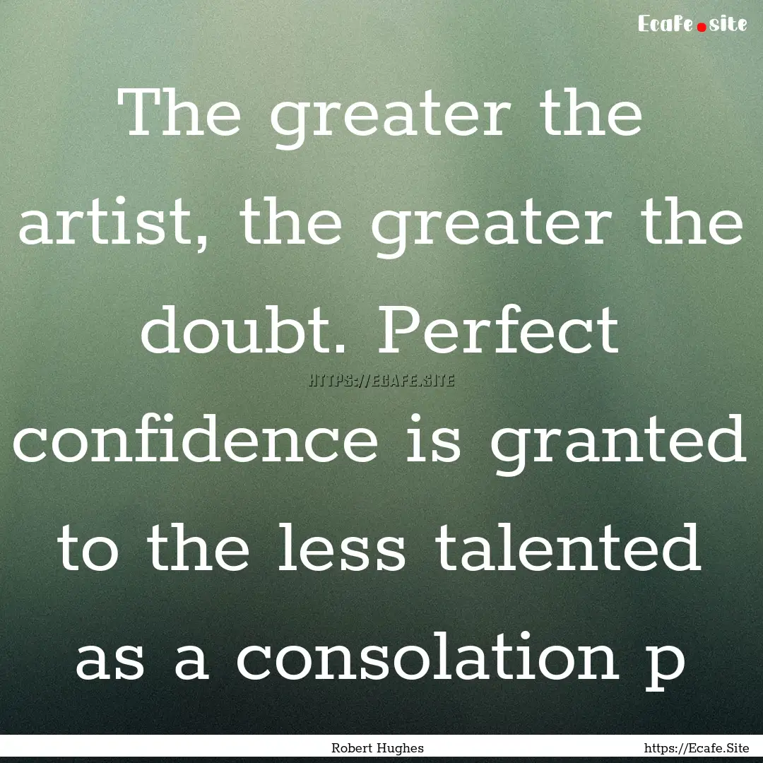 The greater the artist, the greater the doubt..... : Quote by Robert Hughes