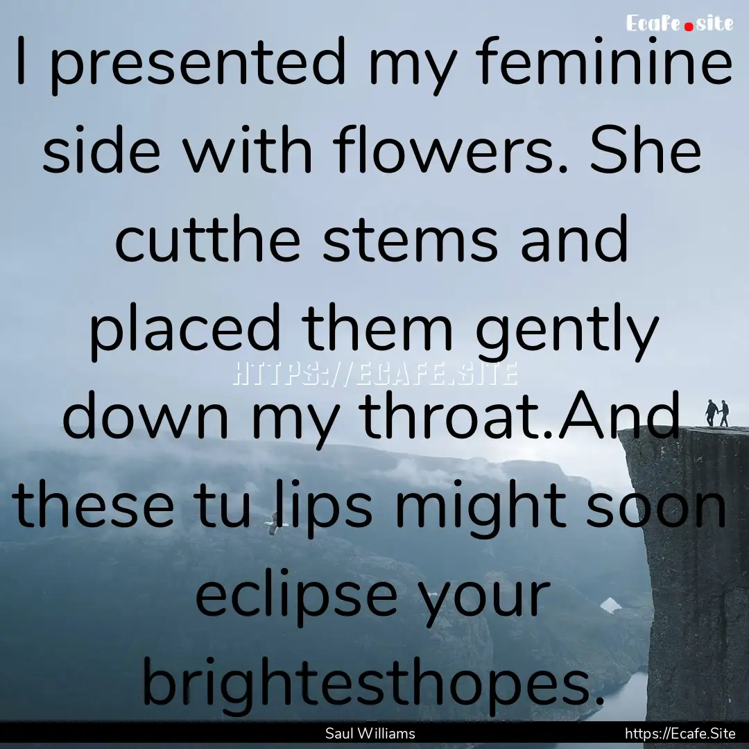 I presented my feminine side with flowers..... : Quote by Saul Williams