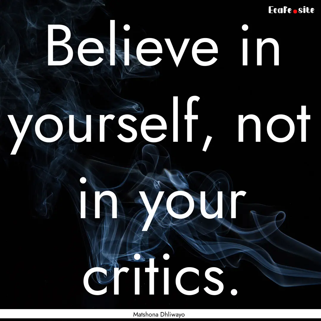 Believe in yourself, not in your critics..... : Quote by Matshona Dhliwayo