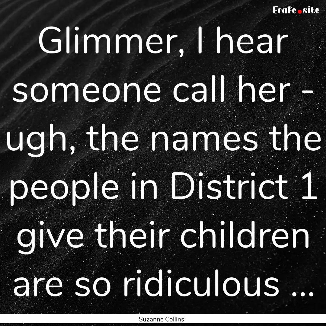 Glimmer, I hear someone call her - ugh, the.... : Quote by Suzanne Collins