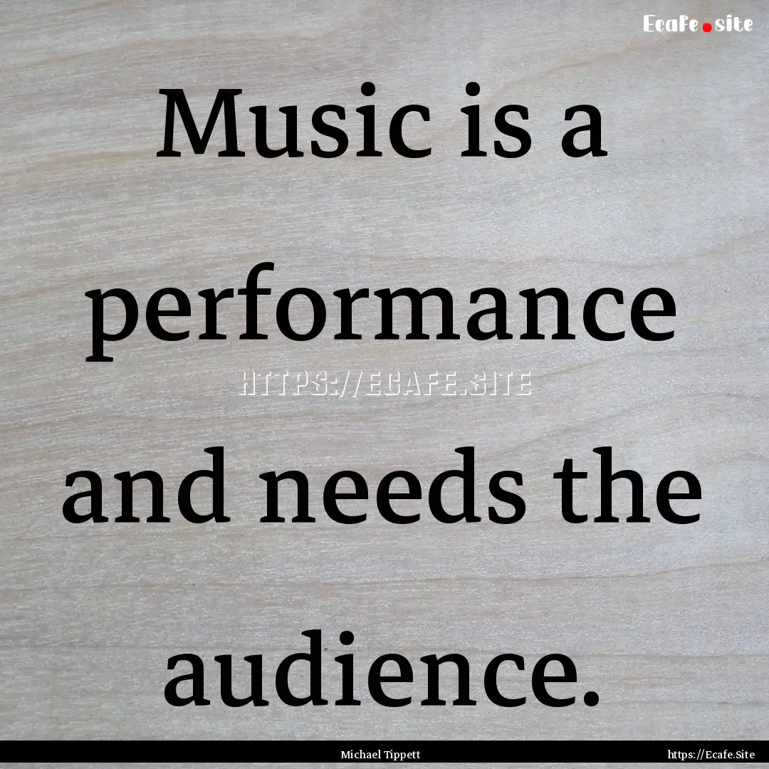 Music is a performance and needs the audience..... : Quote by Michael Tippett