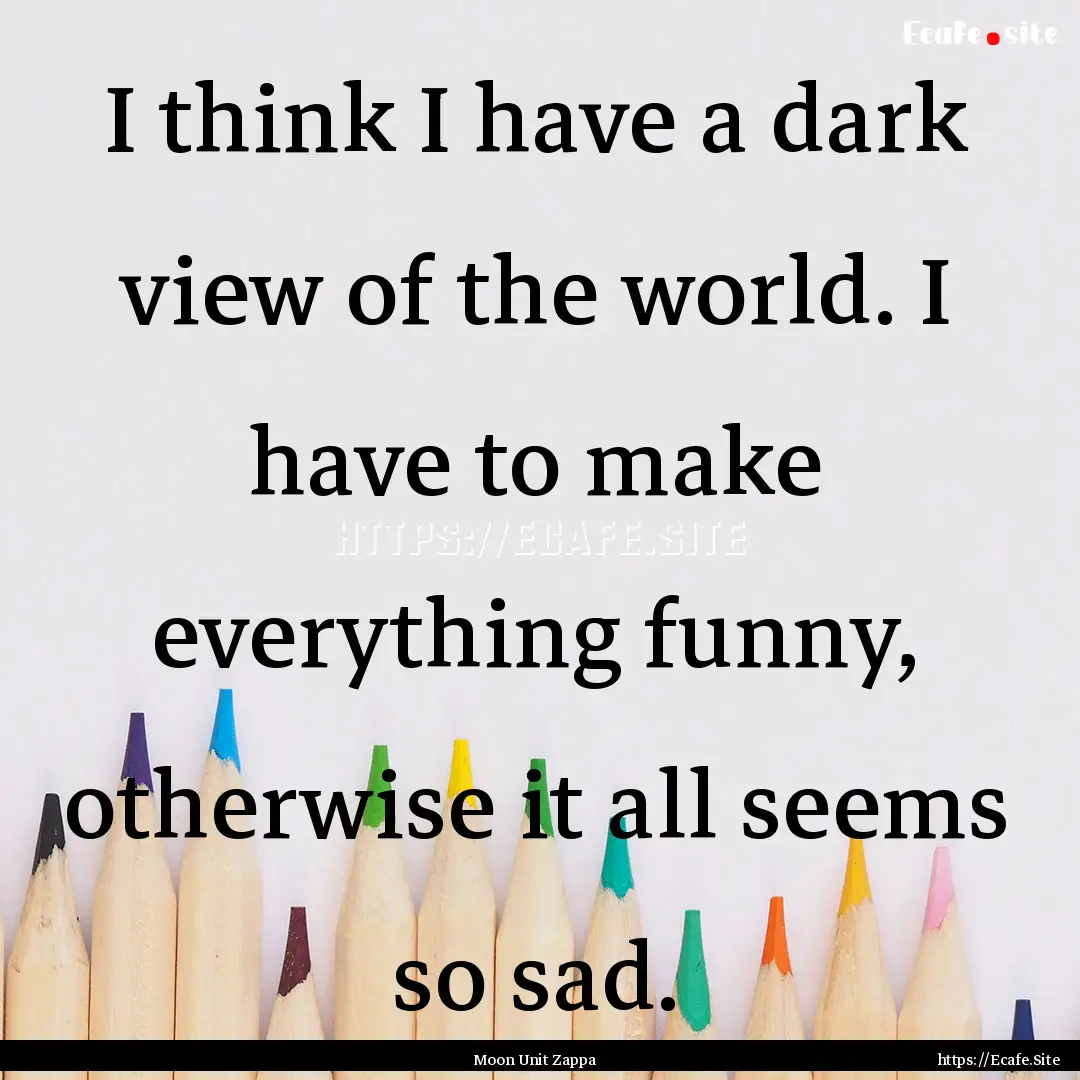 I think I have a dark view of the world..... : Quote by Moon Unit Zappa