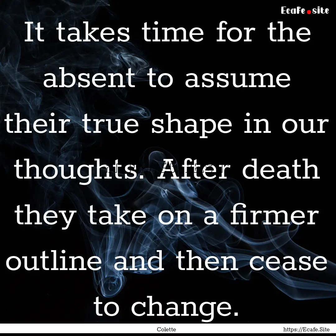 It takes time for the absent to assume their.... : Quote by Colette