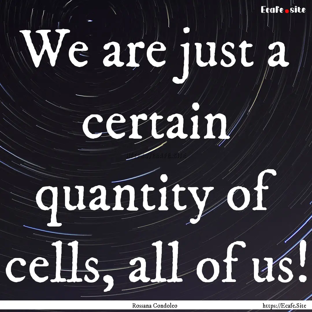 We are just a certain quantity of cells,.... : Quote by Rossana Condoleo