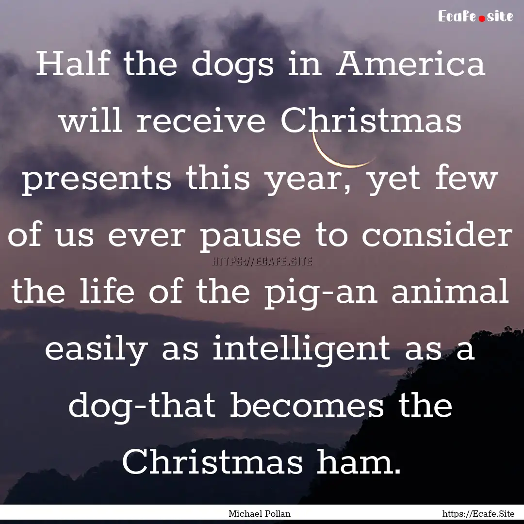 Half the dogs in America will receive Christmas.... : Quote by Michael Pollan