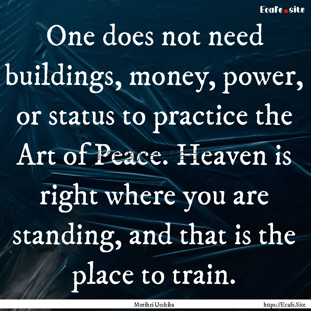 One does not need buildings, money, power,.... : Quote by Morihei Ueshiba