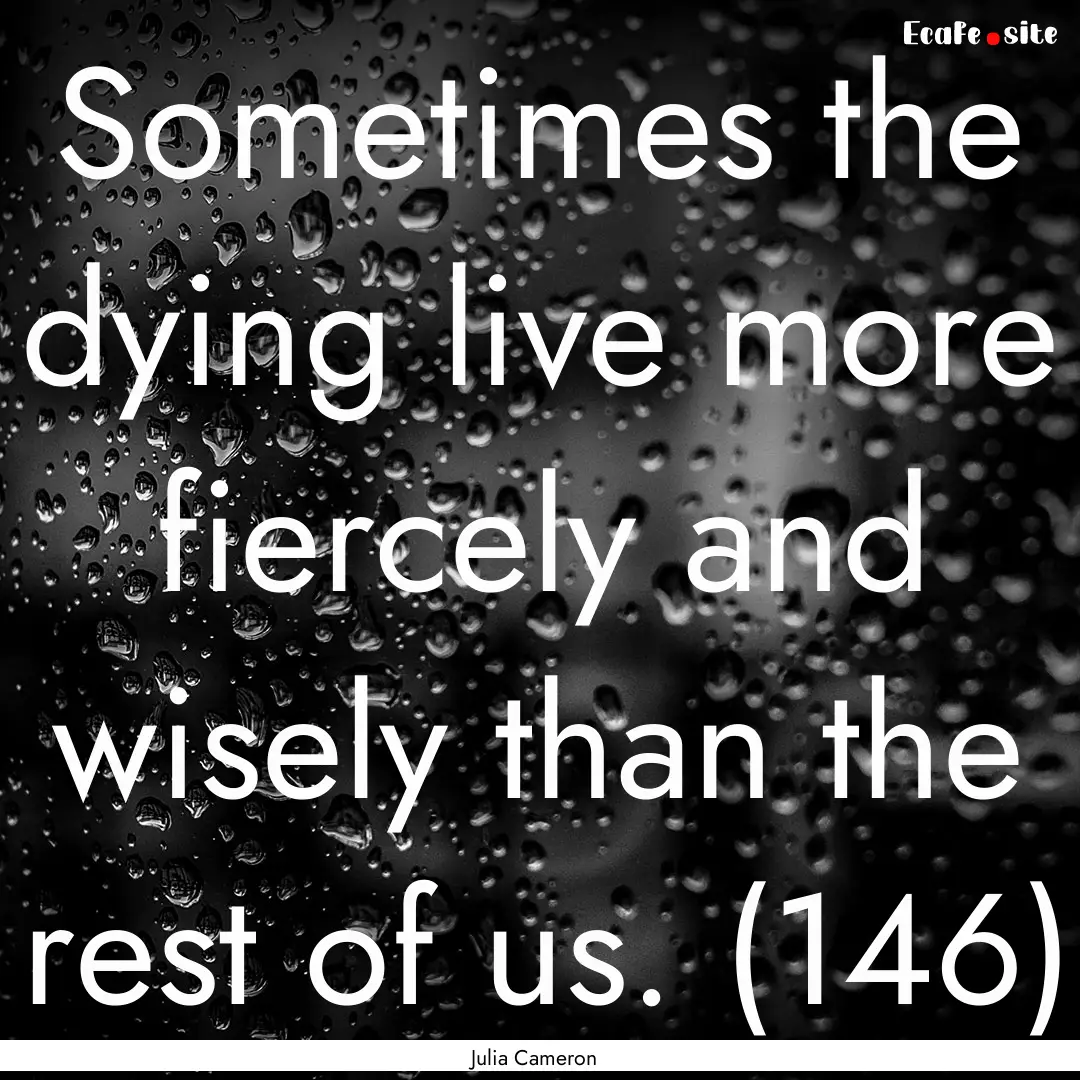 Sometimes the dying live more fiercely and.... : Quote by Julia Cameron