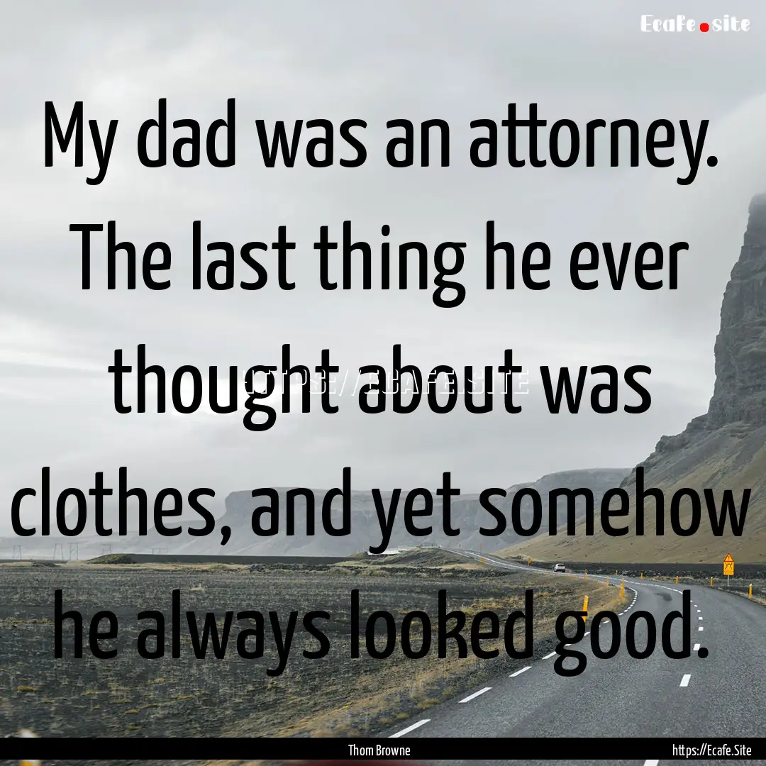 My dad was an attorney. The last thing he.... : Quote by Thom Browne