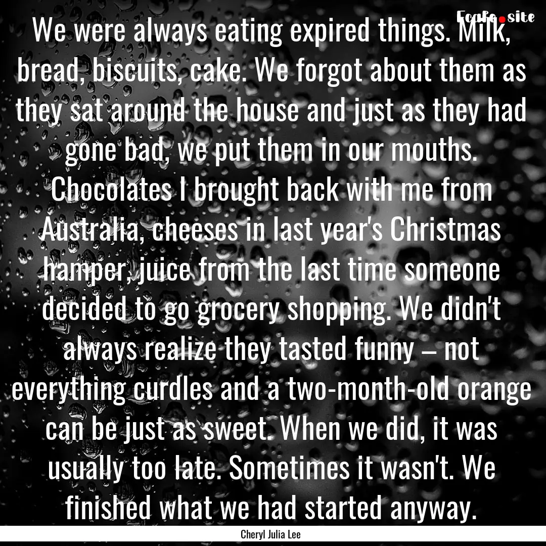 We were always eating expired things. Milk,.... : Quote by Cheryl Julia Lee