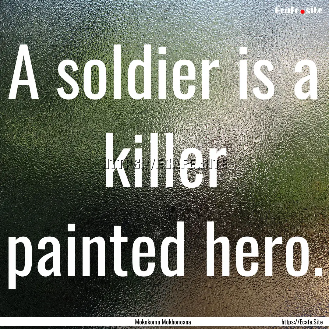 A soldier is a killer painted hero. : Quote by Mokokoma Mokhonoana