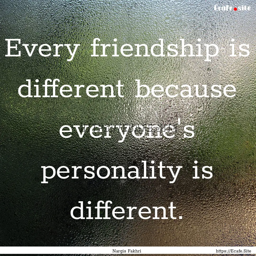 Every friendship is different because everyone's.... : Quote by Nargis Fakhri