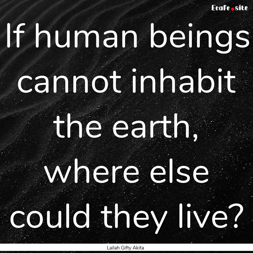 If human beings cannot inhabit the earth,.... : Quote by Lailah Gifty Akita