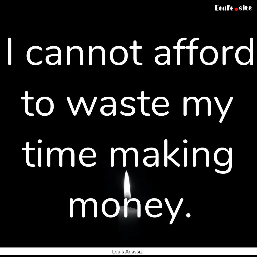 I cannot afford to waste my time making money..... : Quote by Louis Agassiz