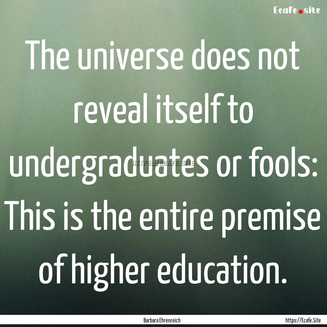 The universe does not reveal itself to undergraduates.... : Quote by Barbara Ehrenreich