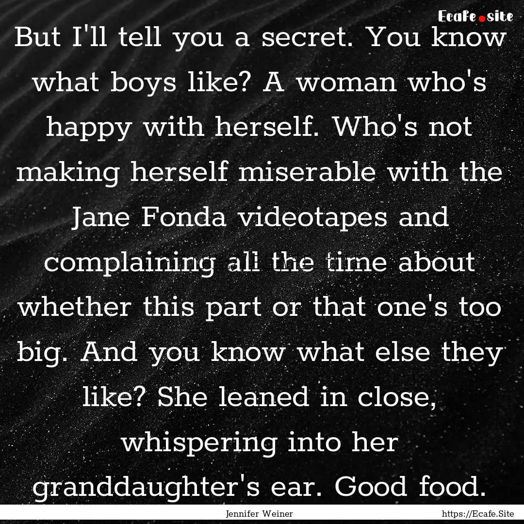 But I'll tell you a secret. You know what.... : Quote by Jennifer Weiner