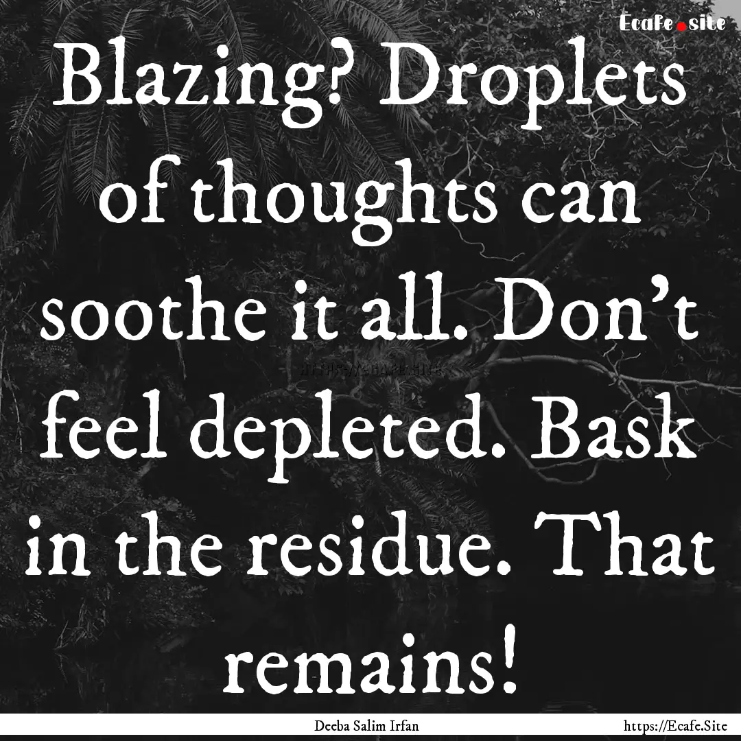 Blazing? Droplets of thoughts can soothe.... : Quote by Deeba Salim Irfan