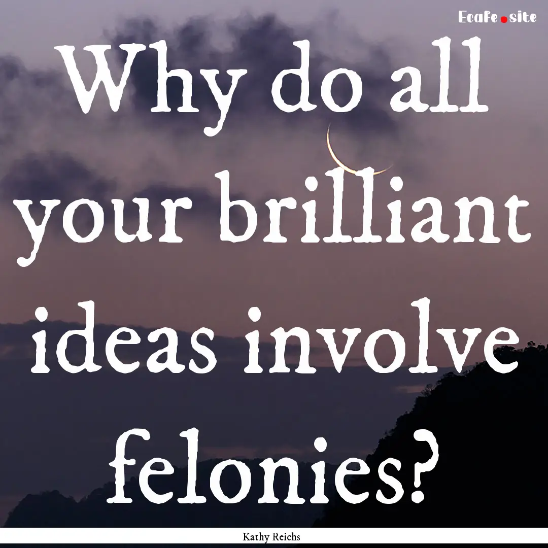 Why do all your brilliant ideas involve felonies?.... : Quote by Kathy Reichs