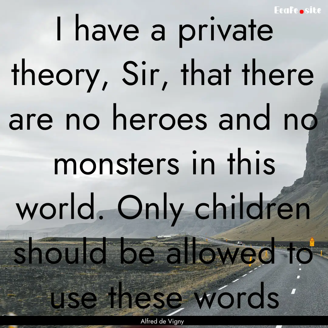 I have a private theory, Sir, that there.... : Quote by Alfred de Vigny