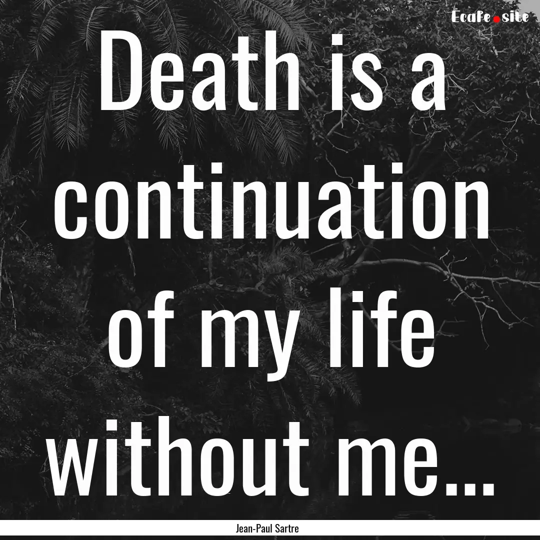 Death is a continuation of my life without.... : Quote by Jean-Paul Sartre