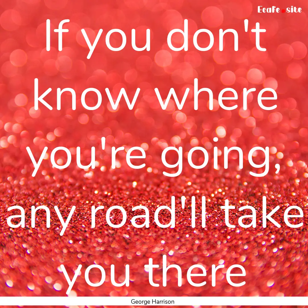 If you don't know where you're going, any.... : Quote by George Harrison