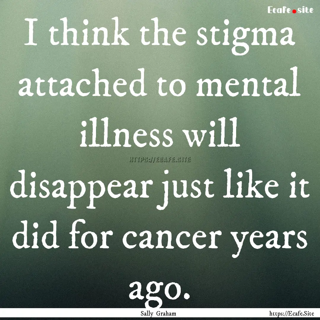 I think the stigma attached to mental illness.... : Quote by Sally Graham