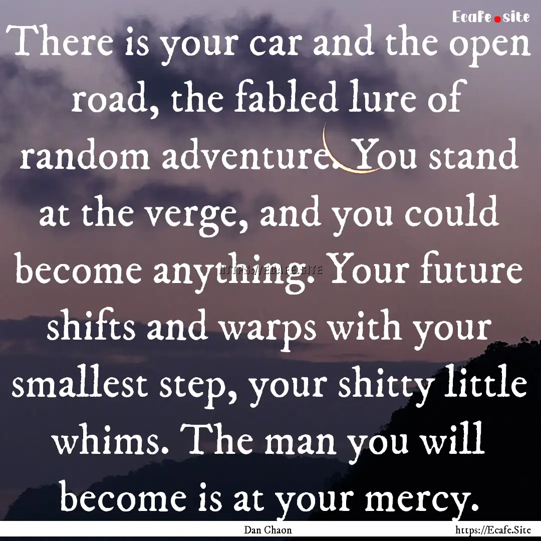 There is your car and the open road, the.... : Quote by Dan Chaon