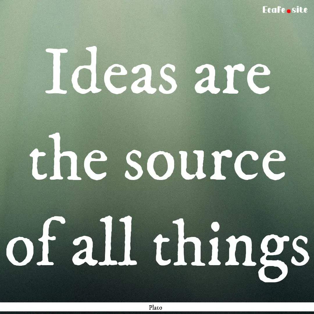 Ideas are the source of all things : Quote by Plato