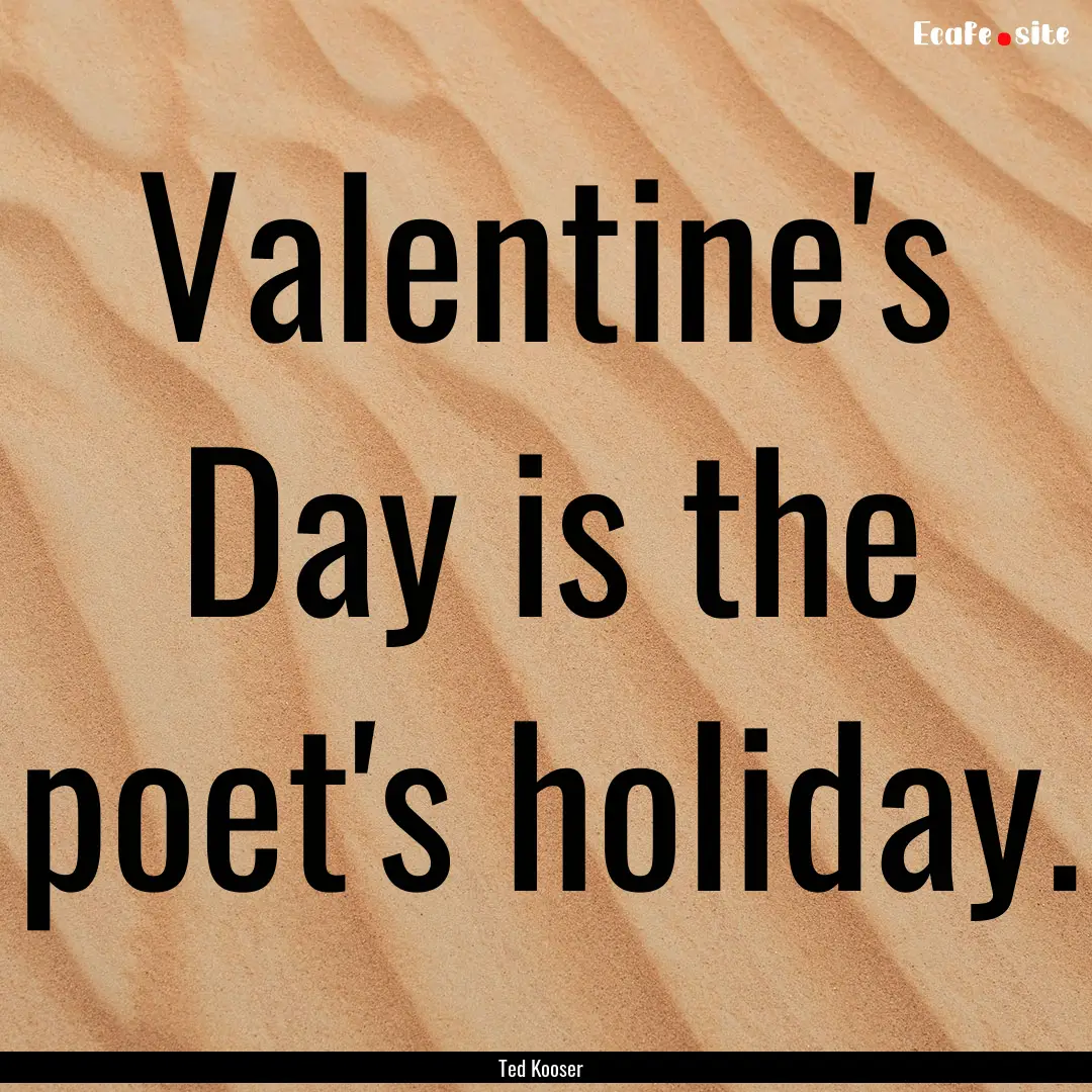 Valentine's Day is the poet's holiday. : Quote by Ted Kooser