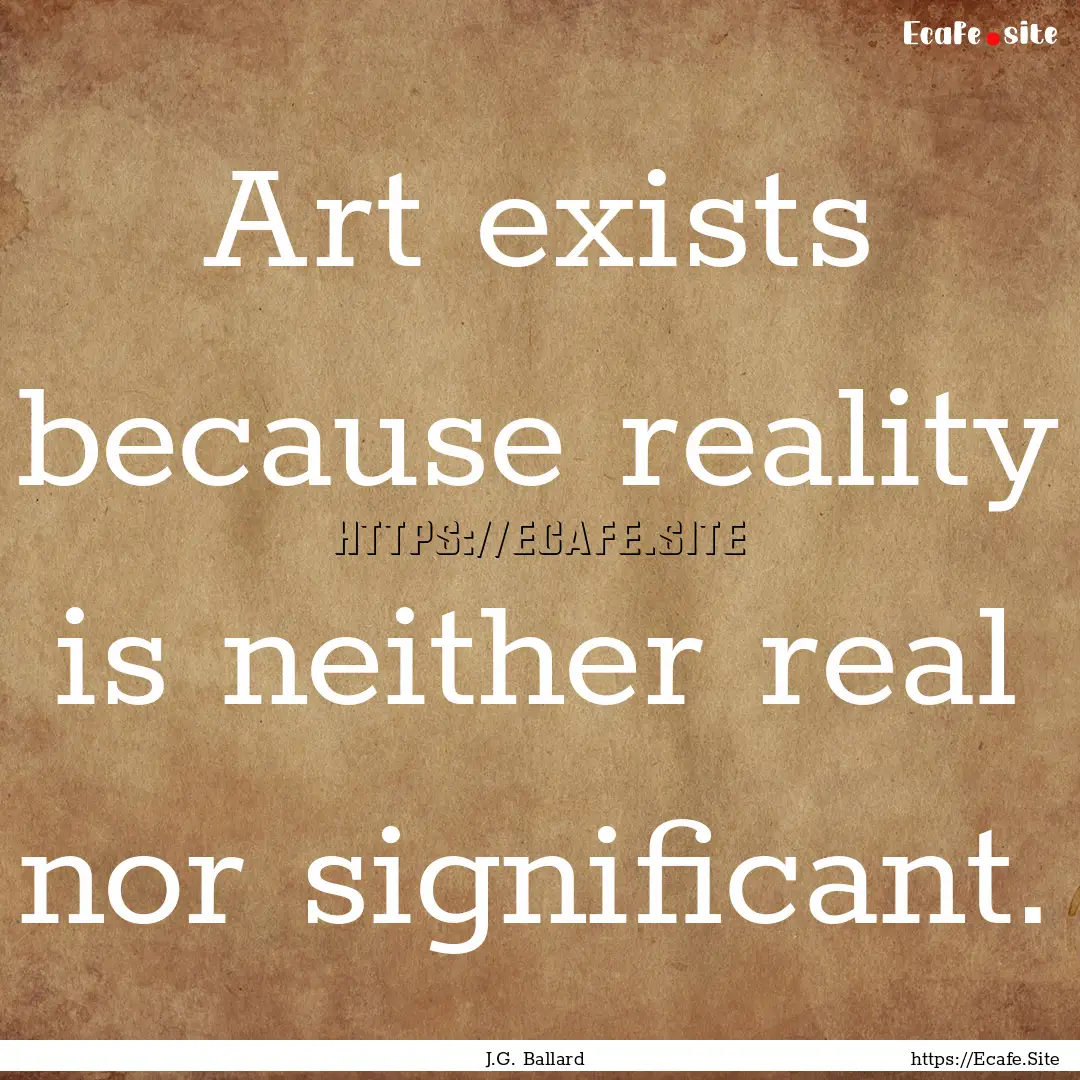 Art exists because reality is neither real.... : Quote by J.G. Ballard