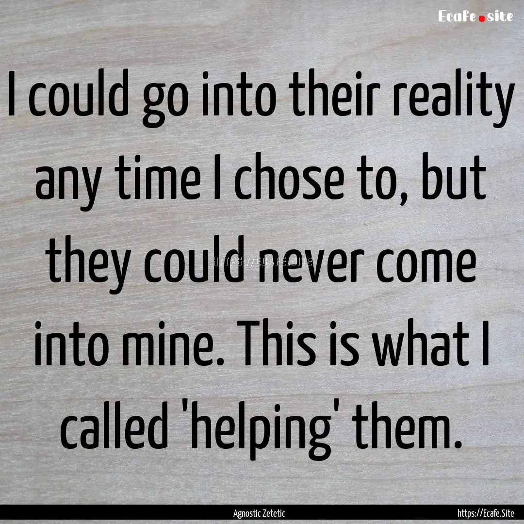 I could go into their reality any time I.... : Quote by Agnostic Zetetic