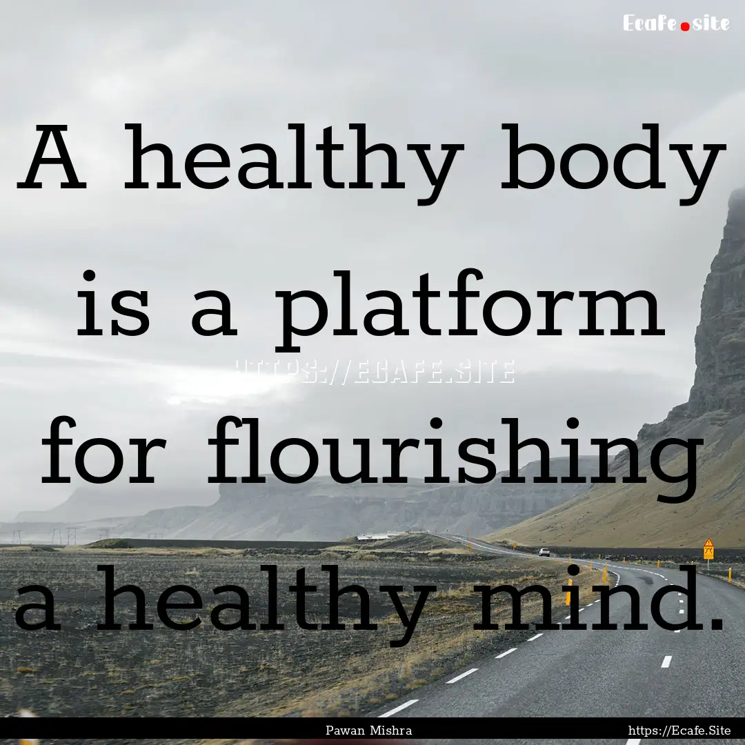 A healthy body is a platform for flourishing.... : Quote by Pawan Mishra