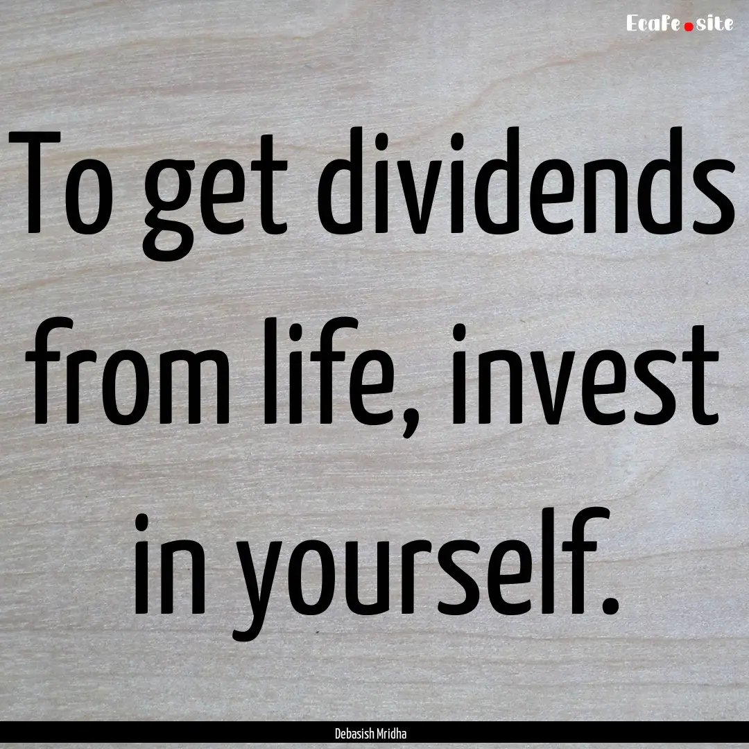 To get dividends from life, invest in yourself..... : Quote by Debasish Mridha