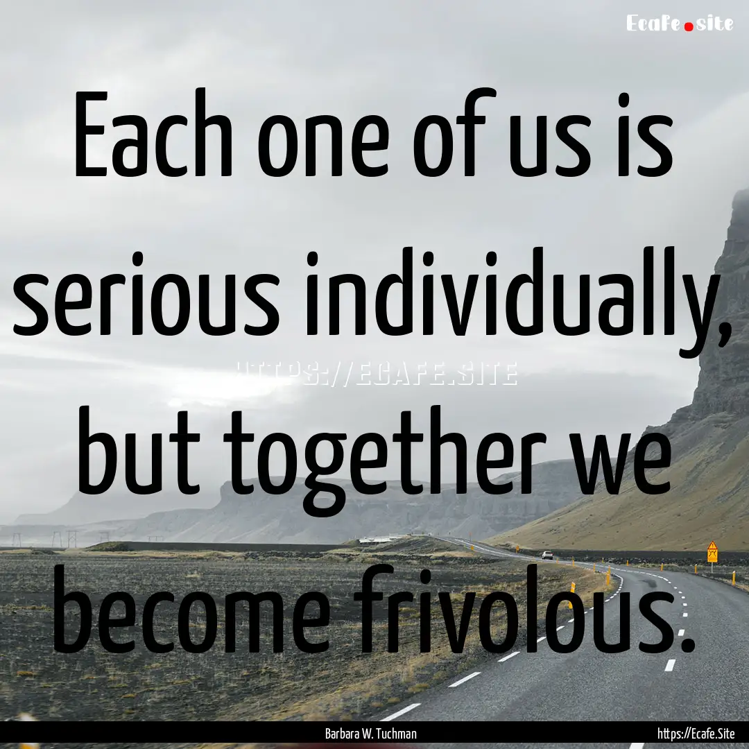 Each one of us is serious individually, but.... : Quote by Barbara W. Tuchman