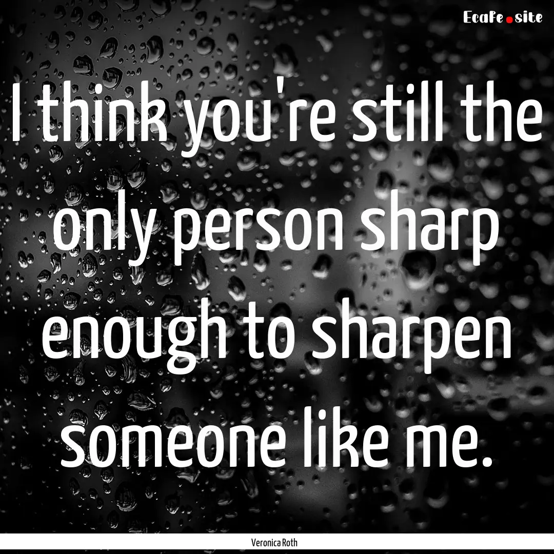 I think you're still the only person sharp.... : Quote by Veronica Roth