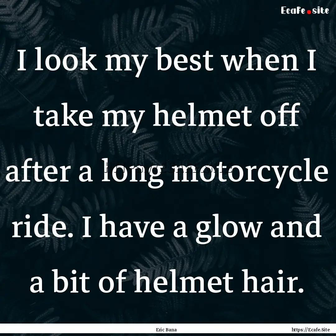 I look my best when I take my helmet off.... : Quote by Eric Bana