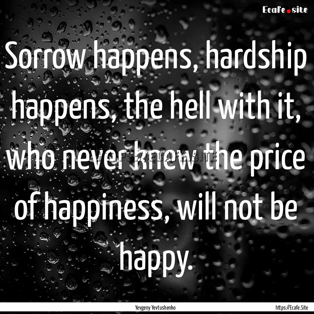 Sorrow happens, hardship happens, the hell.... : Quote by Yevgeny Yevtushenko