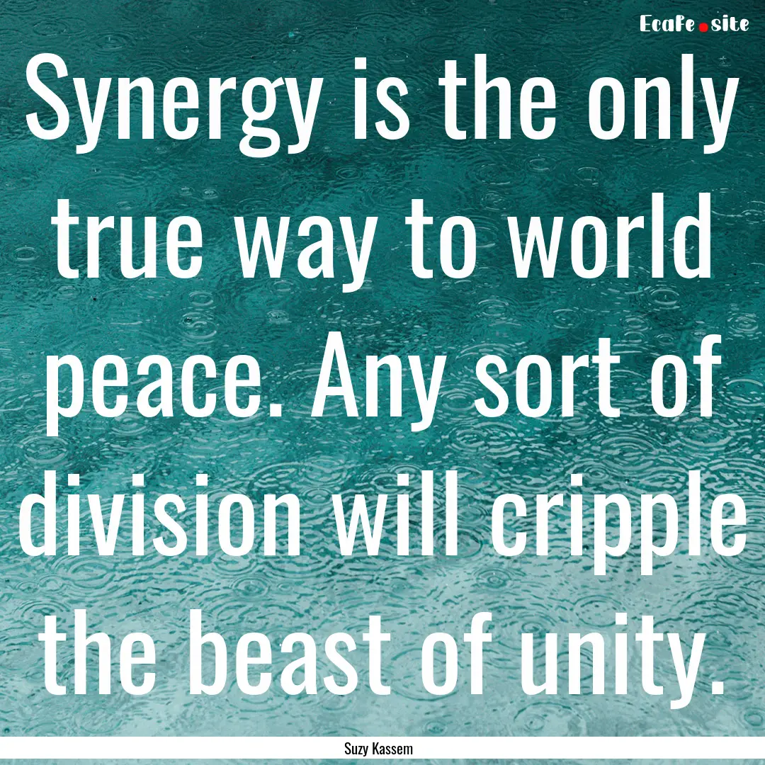 Synergy is the only true way to world peace..... : Quote by Suzy Kassem